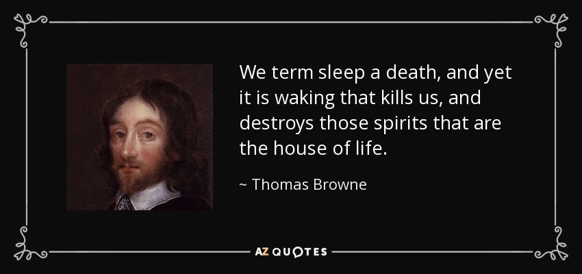 We term sleep a death, and yet it is waking that kills us, and destroys those spirits that are the house of life. - Thomas Browne