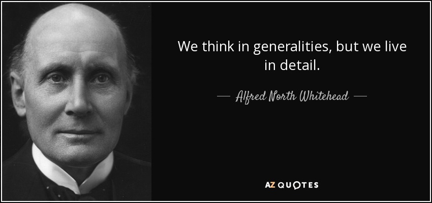 We think in generalities, but we live in detail. - Alfred North Whitehead