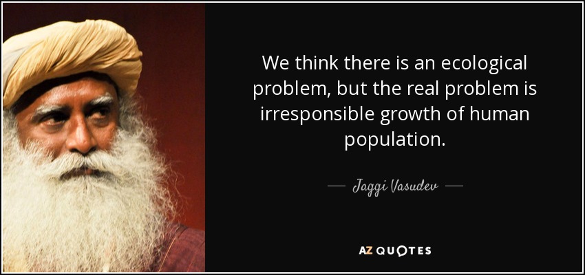 We think there is an ecological problem, but the real problem is irresponsible growth of human population. - Jaggi Vasudev