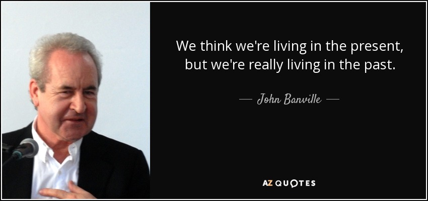 We think we're living in the present, but we're really living in the past. - John Banville
