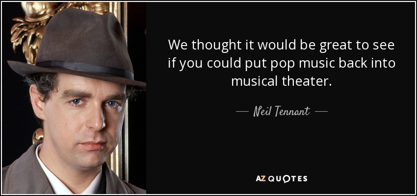 We thought it would be great to see if you could put pop music back into musical theater. - Neil Tennant