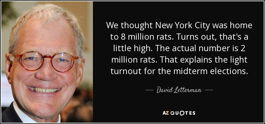 We thought New York City was home to 8 million rats. Turns out, that's a little high. The actual number is 2 million rats. That explains the light turnout for the midterm elections. - David Letterman