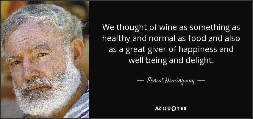 We thought of wine as something as healthy and normal as food and also as a great giver of happiness and well being and delight. - Ernest Hemingway
