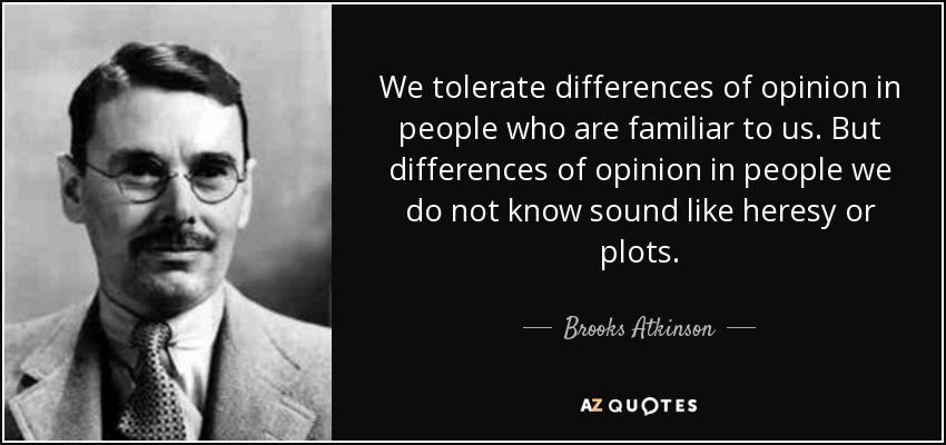 We tolerate differences of opinion in people who are familiar to us. But differences of opinion in people we do not know sound like heresy or plots. - Brooks Atkinson