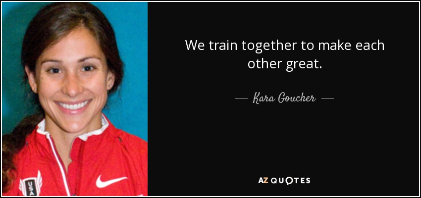 We train together to make each other great. - Kara Goucher
