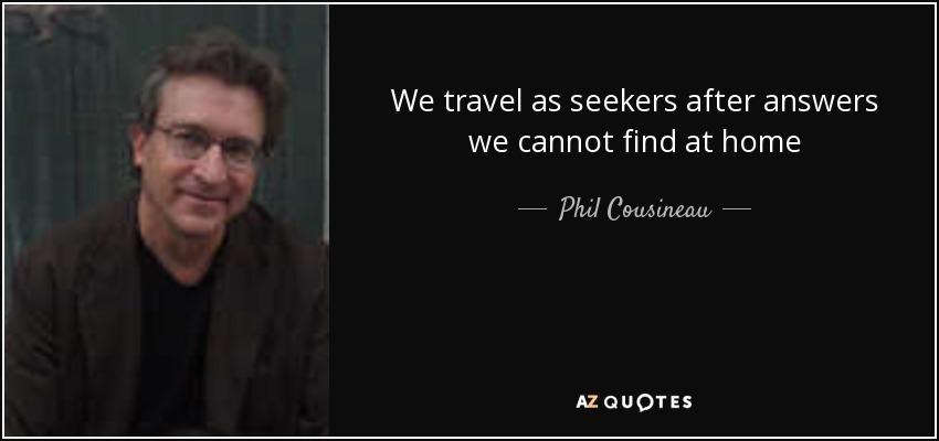 We travel as seekers after answers we cannot find at home - Phil Cousineau