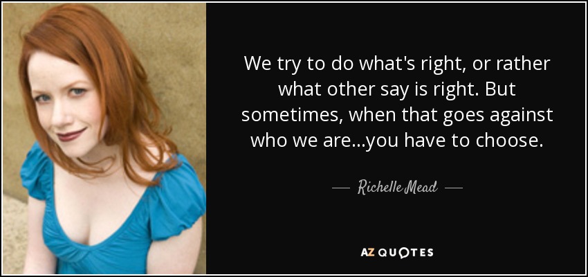 We try to do what's right, or rather what other say is right. But sometimes, when that goes against who we are...you have to choose. - Richelle Mead