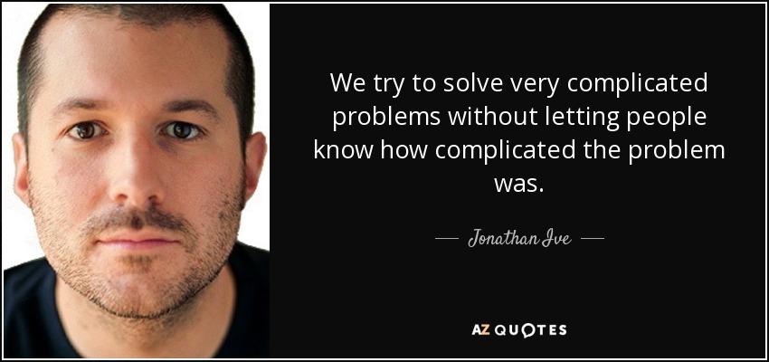We try to solve very complicated problems without letting people know how complicated the problem was. - Jonathan Ive