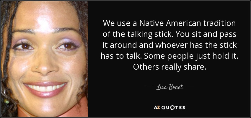We use a Native American tradition of the talking stick. You sit and pass it around and whoever has the stick has to talk. Some people just hold it. Others really share. - Lisa Bonet