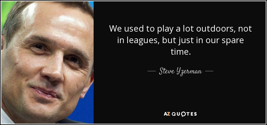 We used to play a lot outdoors, not in leagues, but just in our spare time. - Steve Yzerman