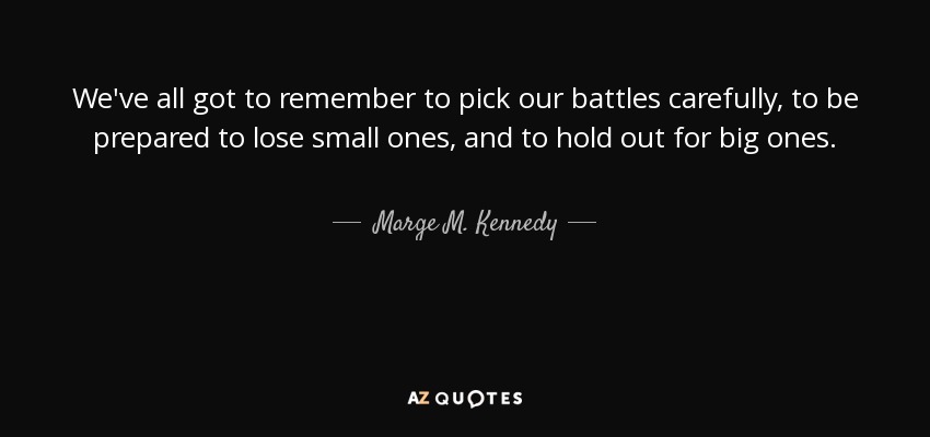 We've all got to remember to pick our battles carefully, to be prepared to lose small ones, and to hold out for big ones. - Marge M. Kennedy