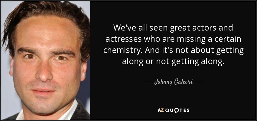 We've all seen great actors and actresses who are missing a certain chemistry. And it's not about getting along or not getting along. - Johnny Galecki