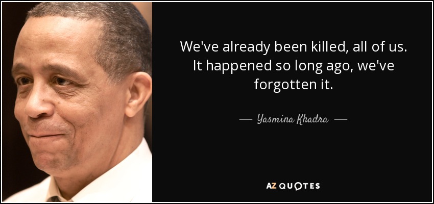 We've already been killed, all of us. It happened so long ago, we've forgotten it. - Yasmina Khadra