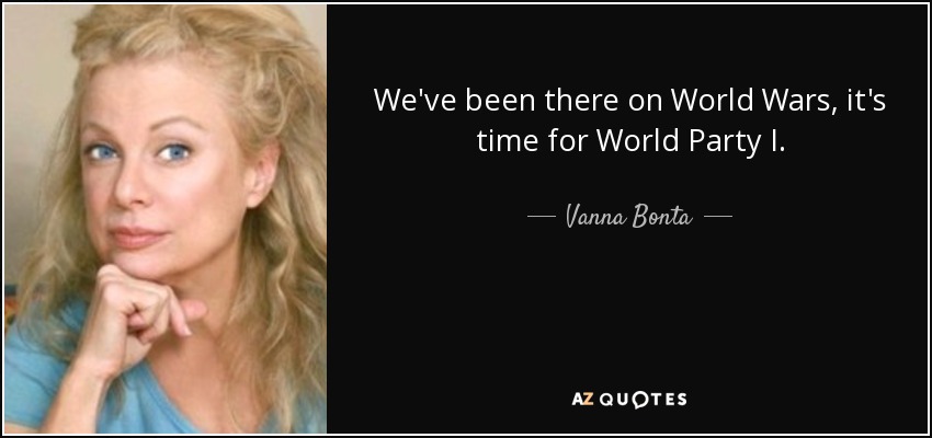 We've been there on World Wars, it's time for World Party I. - Vanna Bonta