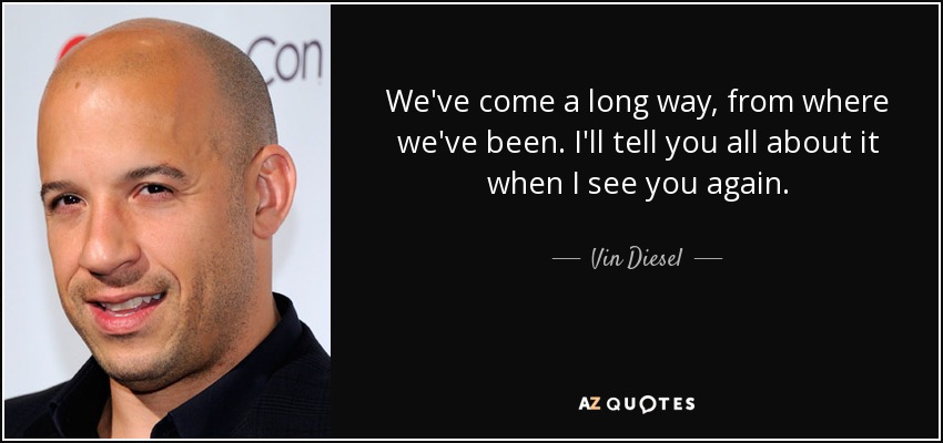 https://www.azquotes.com/picture-quotes/quote-we-ve-come-a-long-way-from-where-we-ve-been-i-ll-tell-you-all-about-it-when-i-see-you-vin-diesel-119-68-00.jpg