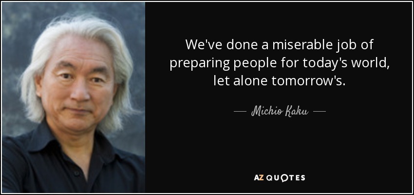 We've done a miserable job of preparing people for today's world, let alone tomorrow's. - Michio Kaku