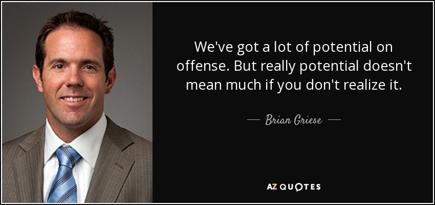 We've got a lot of potential on offense. But really potential doesn't mean much if you don't realize it. - Brian Griese