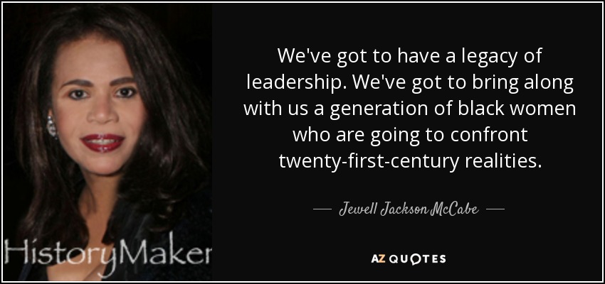 We've got to have a legacy of leadership. We've got to bring along with us a generation of black women who are going to confront twenty-first-century realities. - Jewell Jackson McCabe