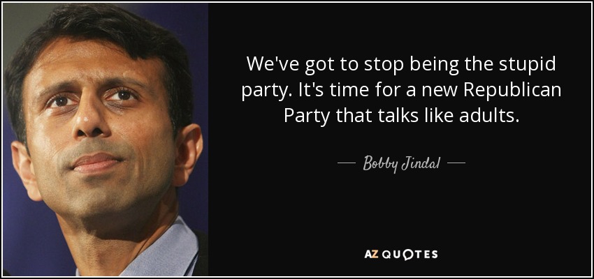 We've got to stop being the stupid party. It's time for a new Republican Party that talks like adults. - Bobby Jindal