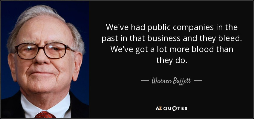 We've had public companies in the past in that business and they bleed. We've got a lot more blood than they do. - Warren Buffett
