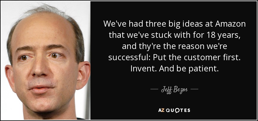 We've had three big ideas at Amazon that we've stuck with for 18 years, and thy're the reason we're successful: Put the customer first. Invent. And be patient. - Jeff Bezos