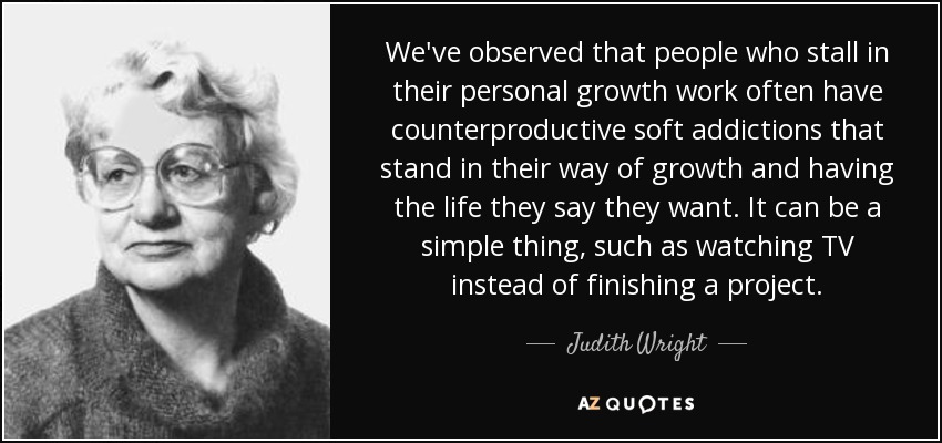We've observed that people who stall in their personal growth work often have counterproductive soft addictions that stand in their way of growth and having the life they say they want. It can be a simple thing, such as watching TV instead of finishing a project. - Judith Wright