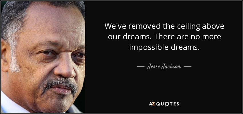 We've removed the ceiling above our dreams. There are no more impossible dreams. - Jesse Jackson