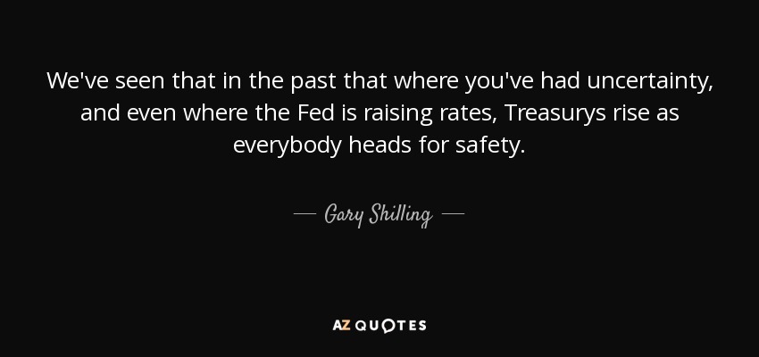 We've seen that in the past that where you've had uncertainty, and even where the Fed is raising rates, Treasurys rise as everybody heads for safety. - Gary Shilling