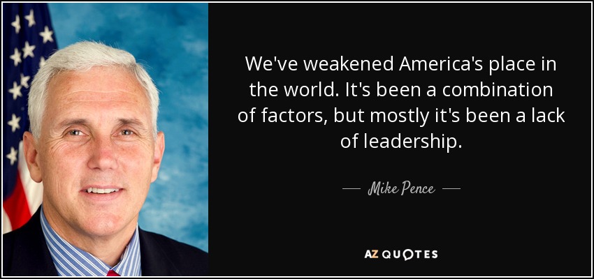 We've weakened America's place in the world. It's been a combination of factors, but mostly it's been a lack of leadership. - Mike Pence