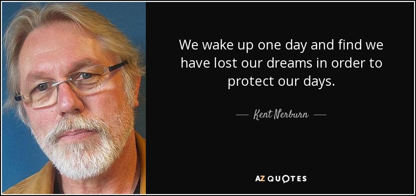 We wake up one day and find we have lost our dreams in order to protect our days. - Kent Nerburn