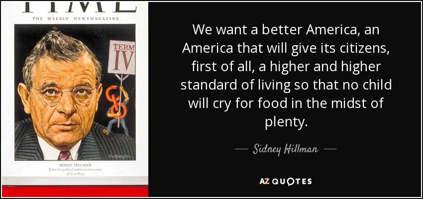We want a better America, an America that will give its citizens, first of all, a higher and higher standard of living so that no child will cry for food in the midst of plenty. - Sidney Hillman