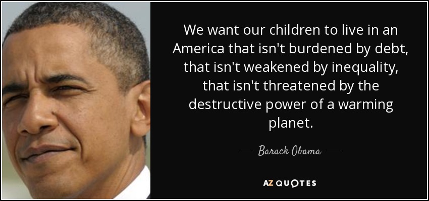 We want our children to live in an America that isn't burdened by debt, that isn't weakened by inequality, that isn't threatened by the destructive power of a warming planet. - Barack Obama