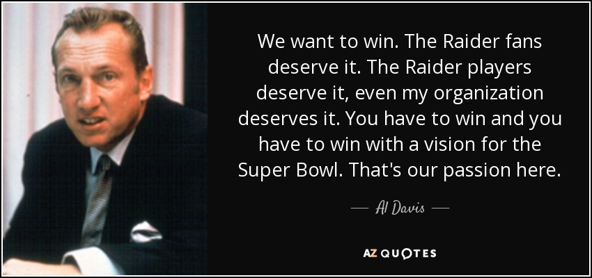 We want to win. The Raider fans deserve it. The Raider players deserve it, even my organization deserves it. You have to win and you have to win with a vision for the Super Bowl. That's our passion here. - Al Davis