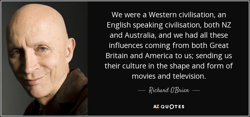 We were a Western civilisation, an English speaking civilisation, both NZ and Australia, and we had all these influences coming from both Great Britain and America to us; sending us their culture in the shape and form of movies and television. - Richard O'Brien