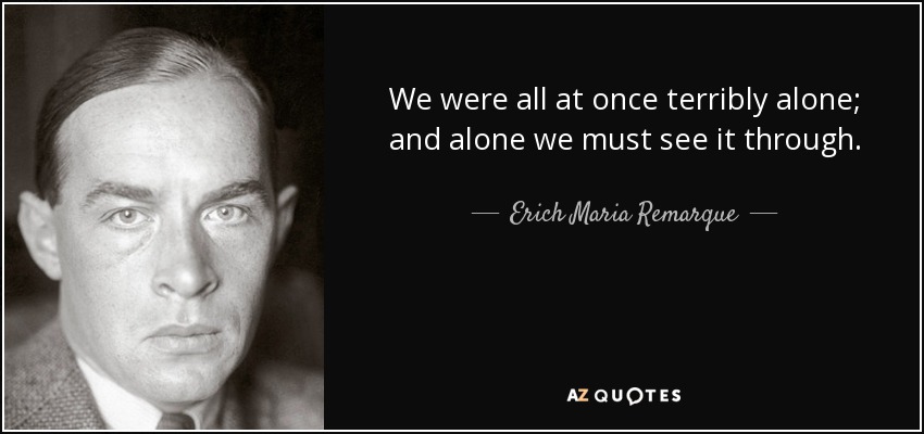 We were all at once terribly alone; and alone we must see it through. - Erich Maria Remarque