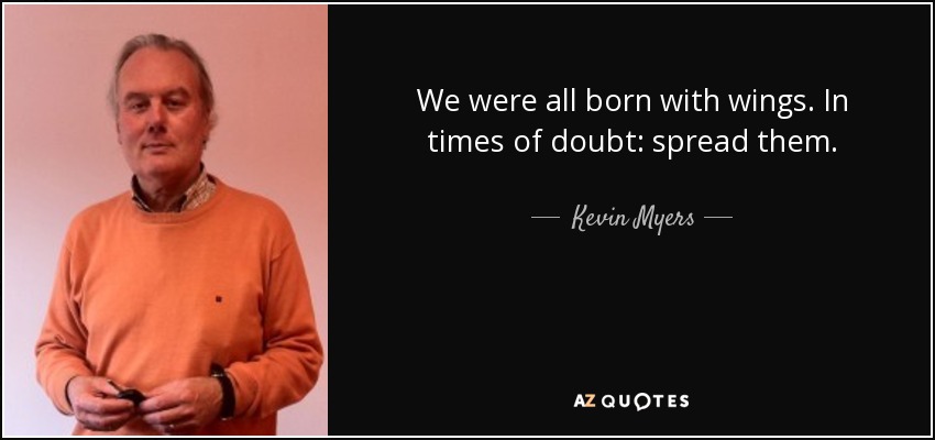 We were all born with wings. In times of doubt: spread them. - Kevin Myers