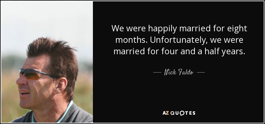 We were happily married for eight months. Unfortunately, we were married for four and a half years. - Nick Faldo