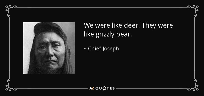 We were like deer. They were like grizzly bear. - Chief Joseph