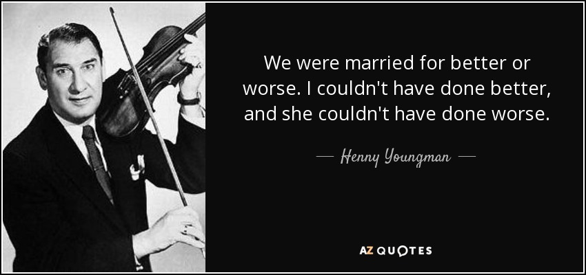 We were married for better or worse. I couldn't have done better, and she couldn't have done worse. - Henny Youngman