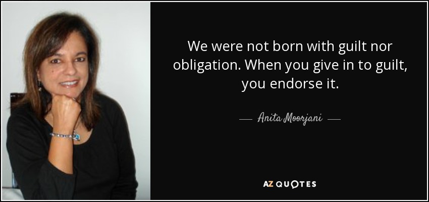 We were not born with guilt nor obligation. When you give in to guilt, you endorse it. - Anita Moorjani