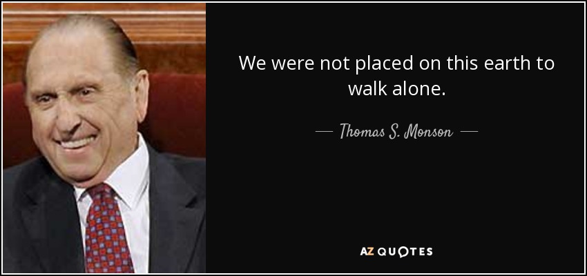 We were not placed on this earth to walk alone. - Thomas S. Monson