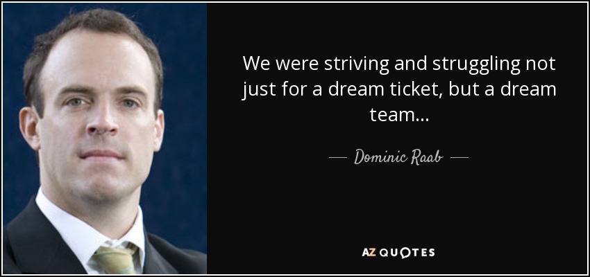 We were striving and struggling not just for a dream ticket, but a dream team... - Dominic Raab