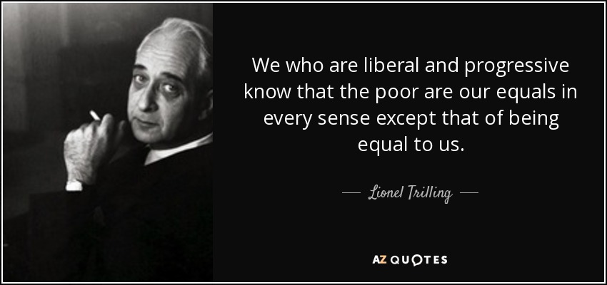 We who are liberal and progressive know that the poor are our equals in every sense except that of being equal to us. - Lionel Trilling