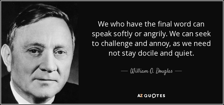 We who have the final word can speak softly or angrily. We can seek to challenge and annoy, as we need not stay docile and quiet. - William O. Douglas