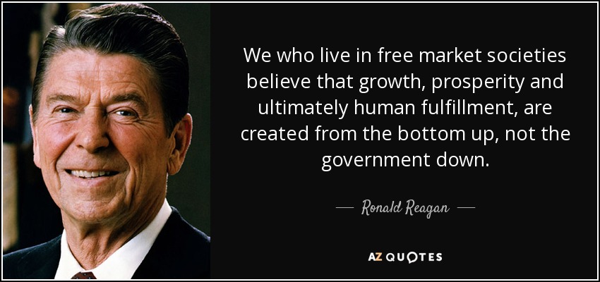We who live in free market societies believe that growth, prosperity and ultimately human fulfillment, are created from the bottom up, not the government down. - Ronald Reagan