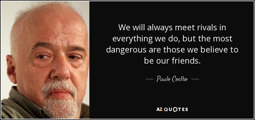 We will always meet rivals in everything we do, but the most dangerous are those we believe to be our friends. - Paulo Coelho