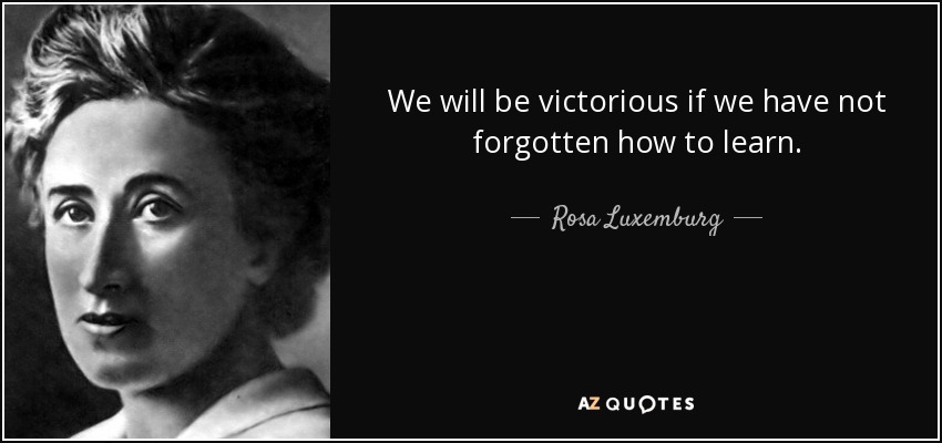 We will be victorious if we have not forgotten how to learn. - Rosa Luxemburg