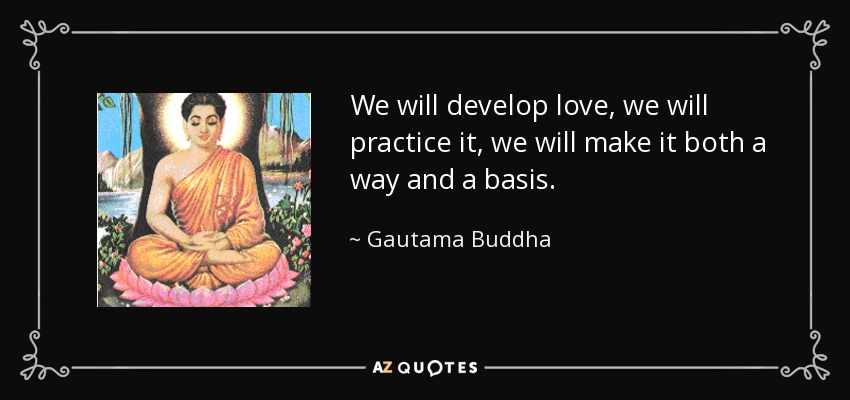 We will develop love, we will practice it, we will make it both a way and a basis. - Gautama Buddha