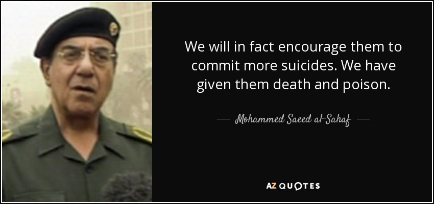 We will in fact encourage them to commit more suicides. We have given them death and poison. - Mohammed Saeed al-Sahaf