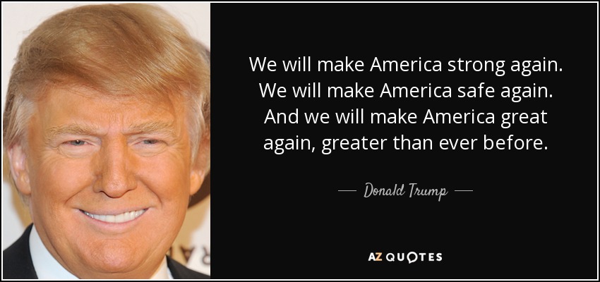 We will make America strong again. We will make America safe again. And we will make America great again, greater than ever before. - Donald Trump